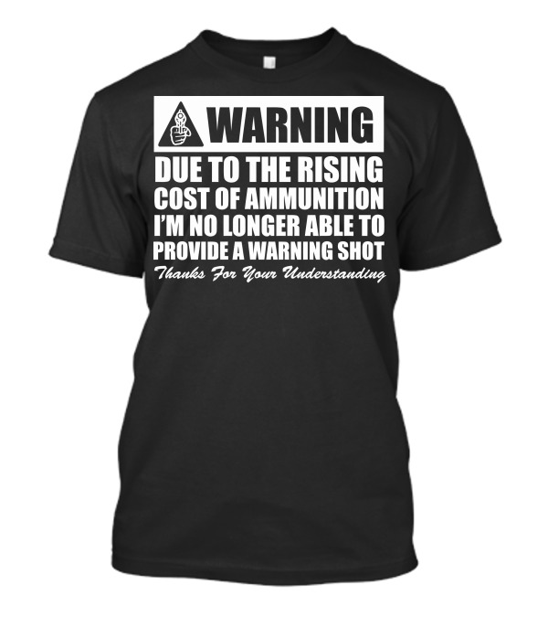 WARNING Due To The Rising Cost Of Ammunition I'm No Longer Able To Provide A Warning Shot Thanks For Your Understanding T-Shirt