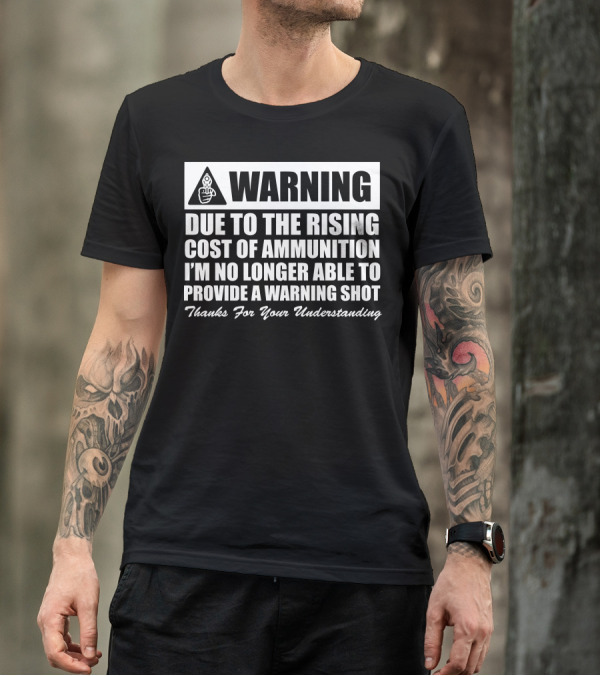 WARNING Due To The Rising Cost Of Ammunition I'm No Longer Able To Provide A Warning Shot Thanks For Your Understanding T-Shirt