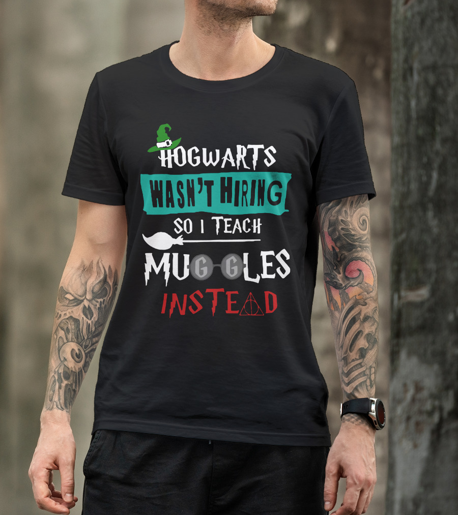 Hogwarts Wasn't Hiring So I Teach Muggles Instead T-Shirt