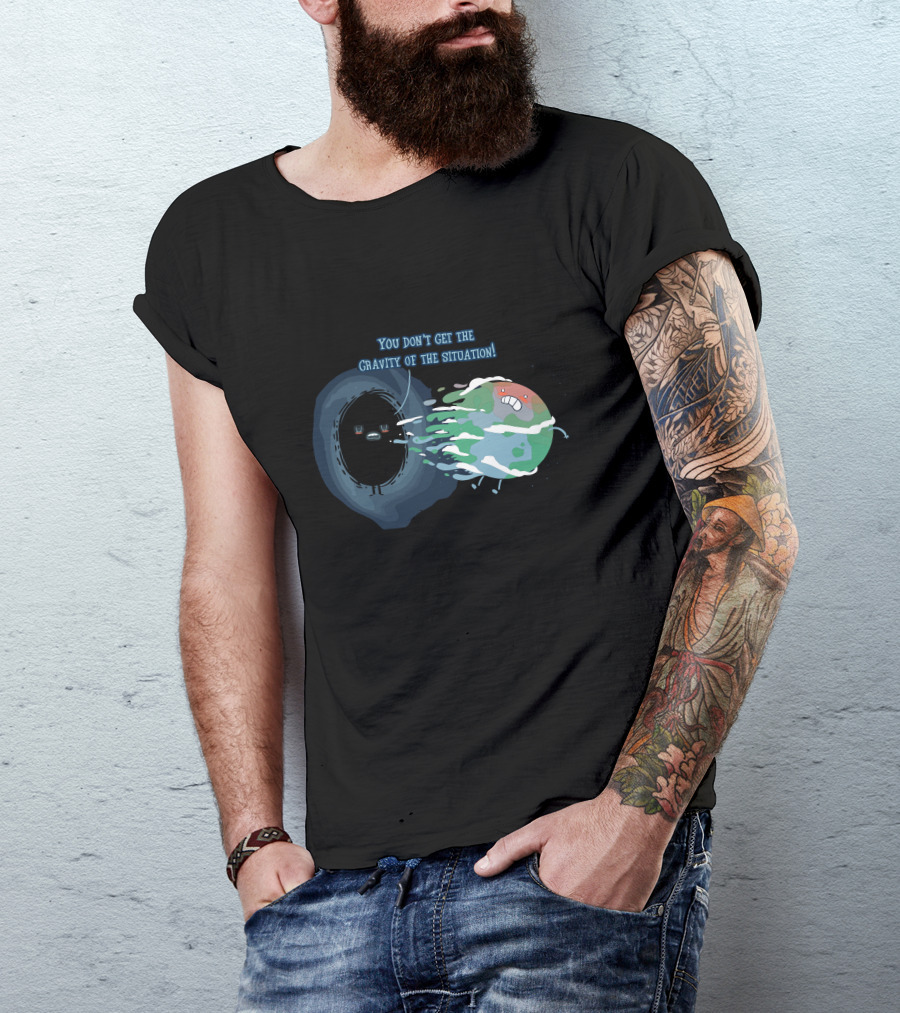 You Don't Get The Gravity Of The Situation Black Hole And Earth T-Shirt