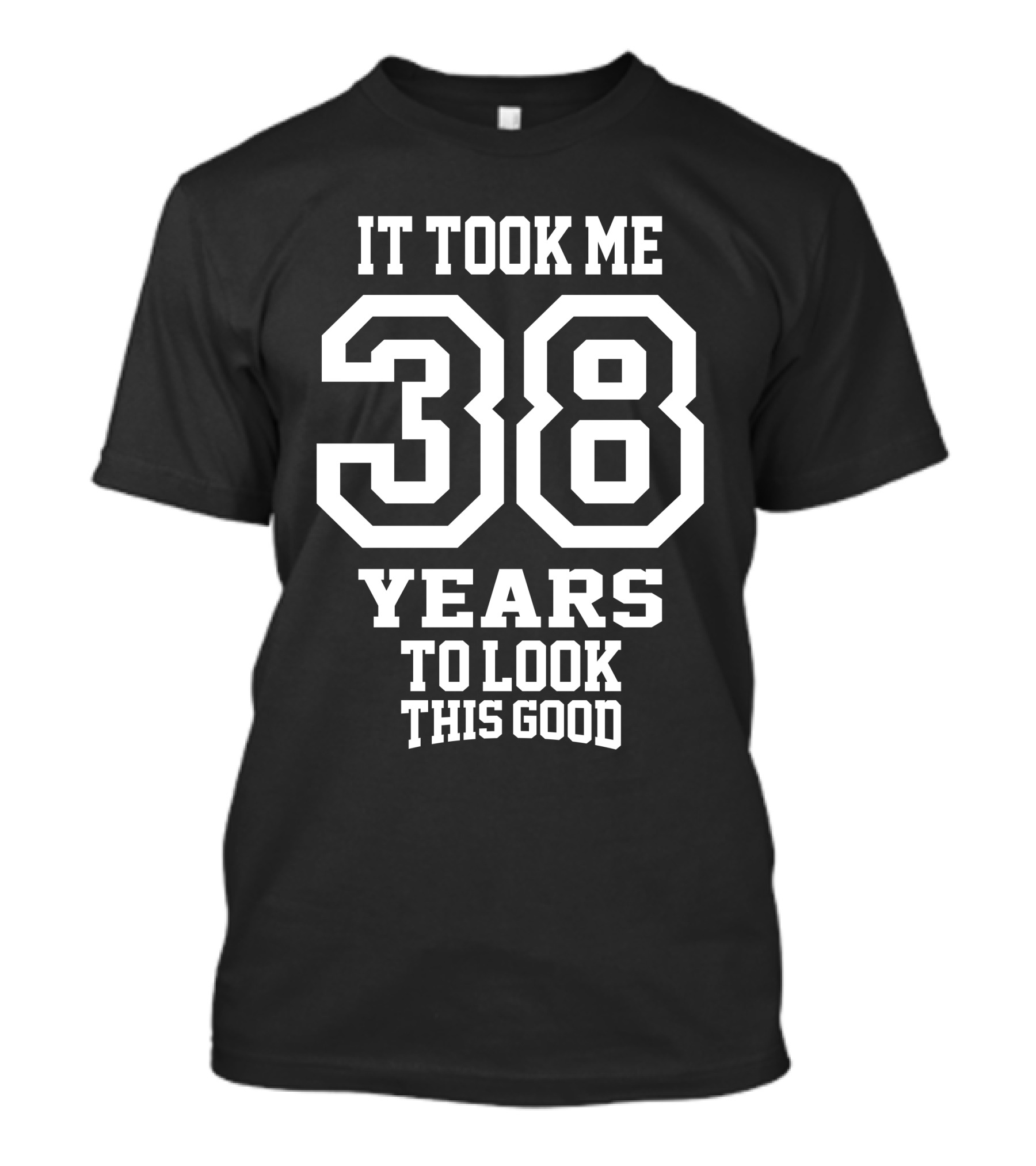 IT TOOK ME 38 YEARS TO LOOK THIS GOOD T-Shirt