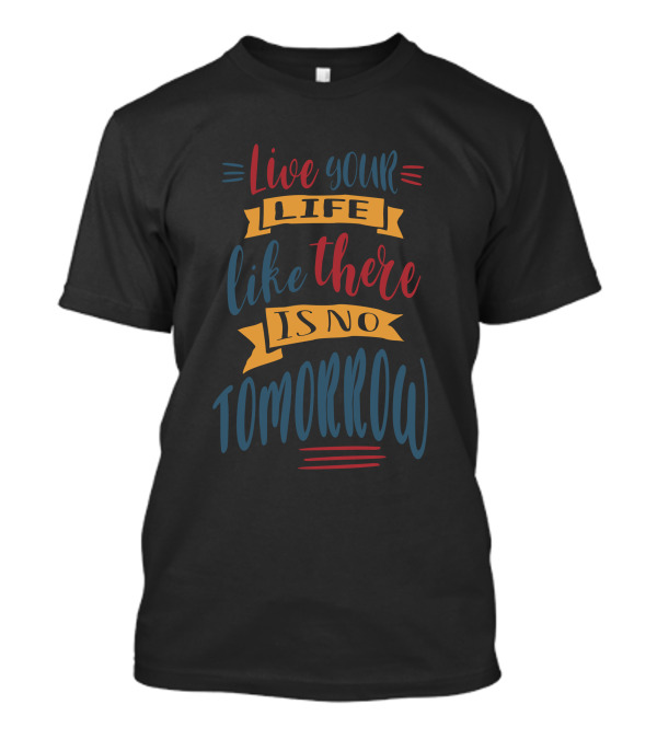 Live Your Life Like There Is No Tomorrow T-Shirt