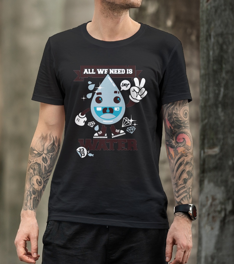 All We Need Is Water Yay 233 T-Shirt