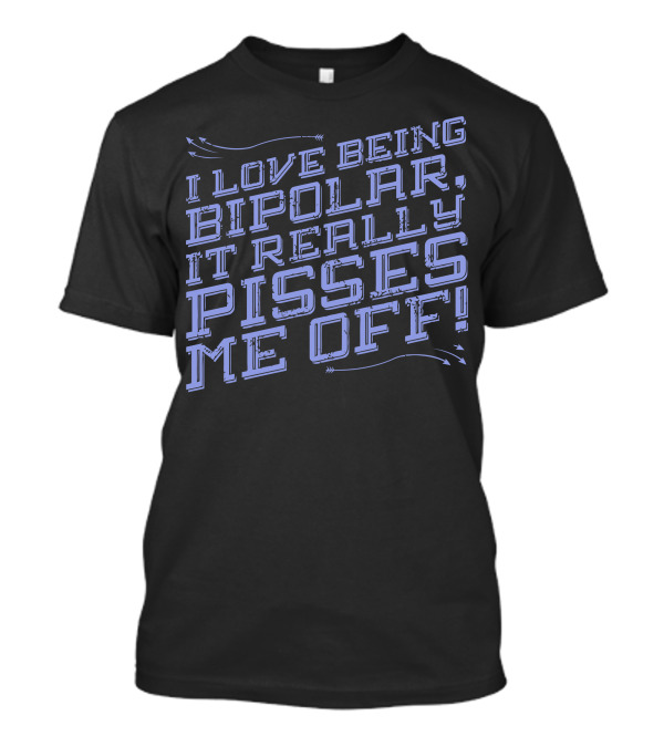I LOVE BEING BIPOLAR IT REALLY PISSES ME OFF T-Shirt
