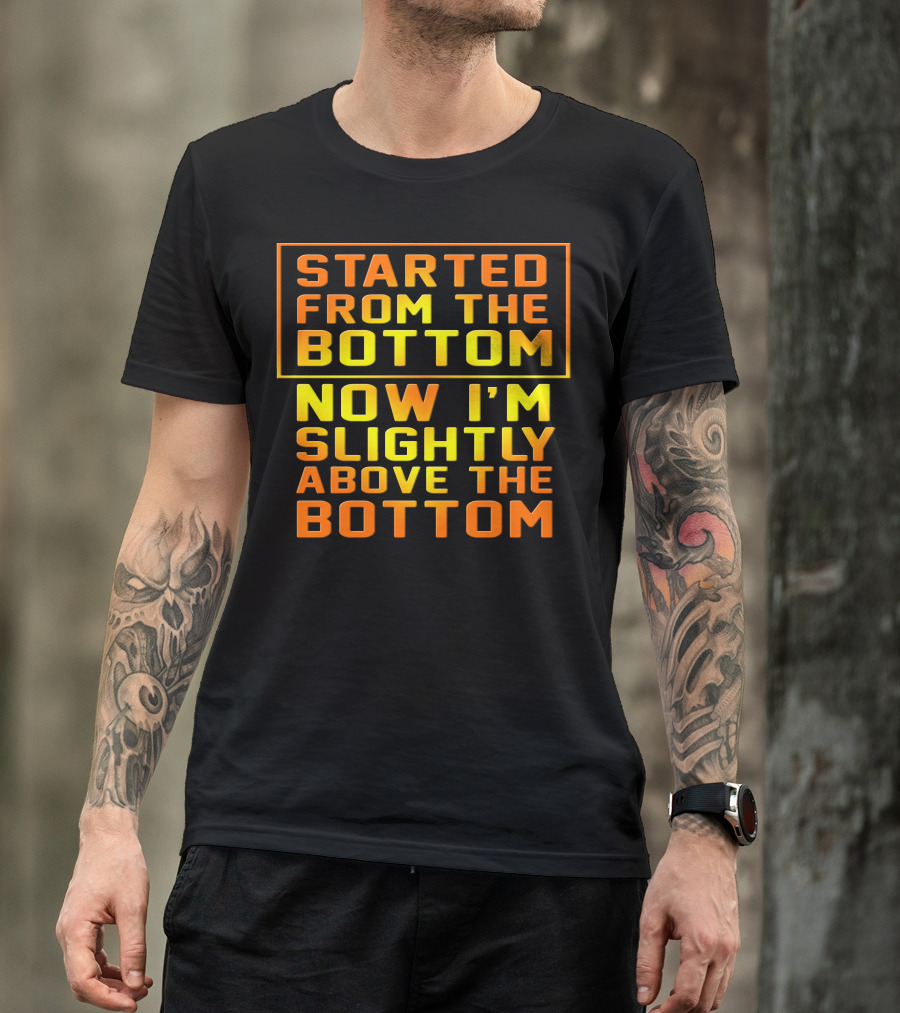 Started From The Bottom Now I'm Slightly Above The Bottom T-Shirt