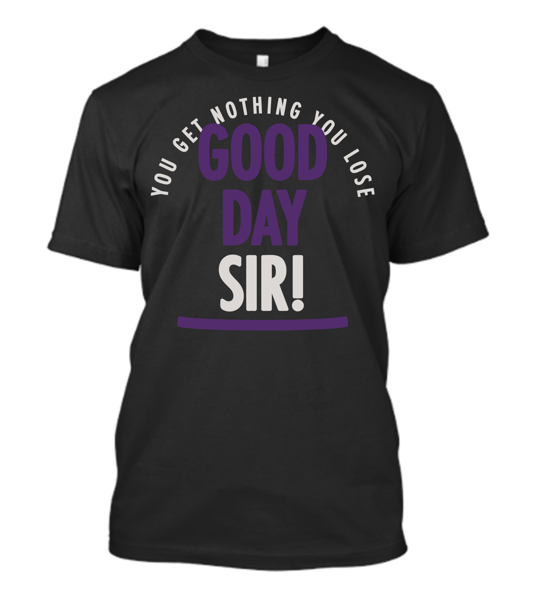 You Get Nothing You Lose Good Day Sir T-Shirt