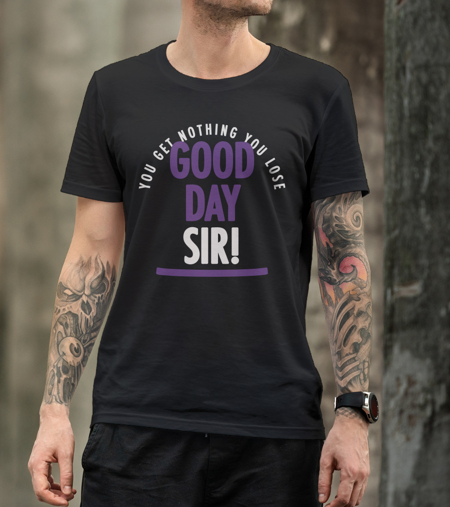 You Get Nothing You Lose Good Day Sir T-Shirt