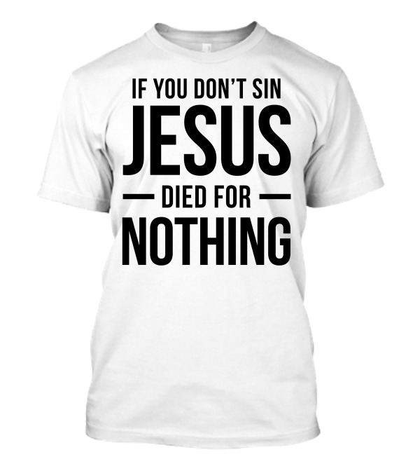 If You Don't Sin Jesus Died For Nothing T-Shirt