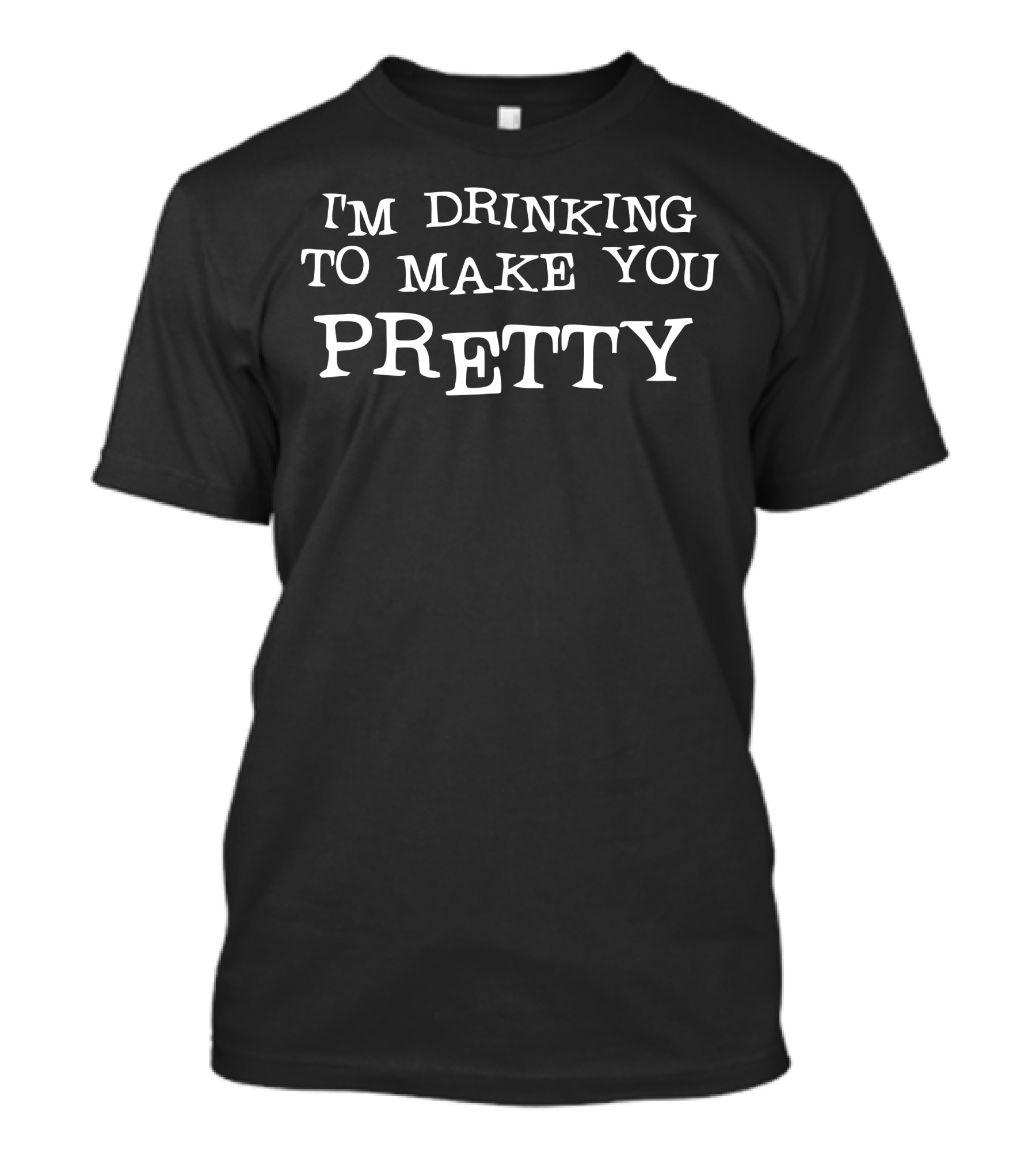 I'm Drinking To Make You Pretty T-Shirt