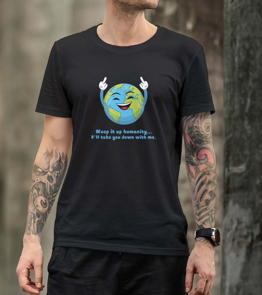 Keep It Up Humanity I'll Take You Down With Me Earth T-Shirt