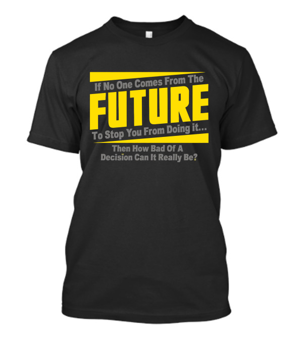 If No One Comes From The Future To Stop You Then How Bad Can It Really Be? T-Shirt