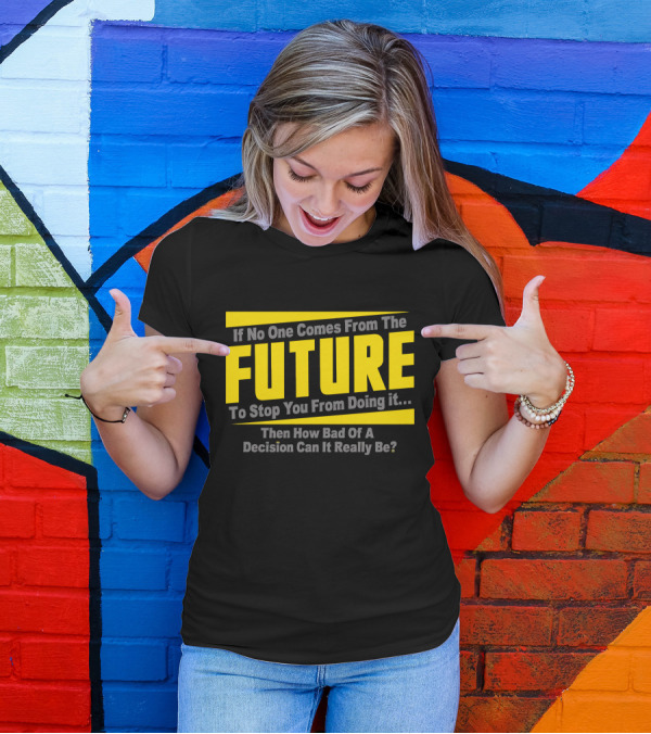 If No One Comes From The Future To Stop You Then How Bad Can It Really Be? T-Shirt