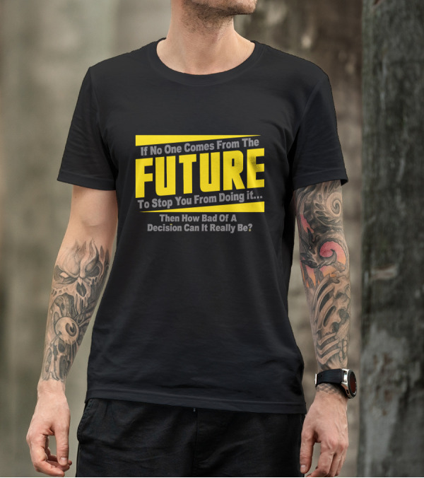 If No One Comes From The Future To Stop You Then How Bad Can It Really Be? T-Shirt