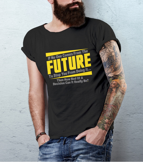 If No One Comes From The Future To Stop You Then How Bad Can It Really Be? T-Shirt