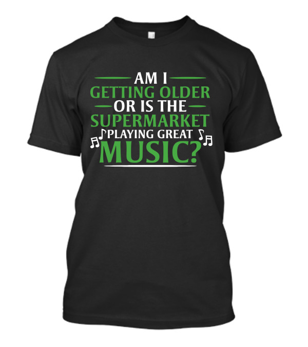 Am I Getting Older Or Is The Supermarket Playing Great Music? T-Shirt