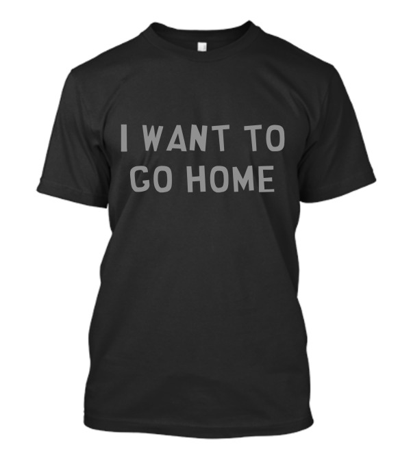 I Want To Go Home T-Shirt