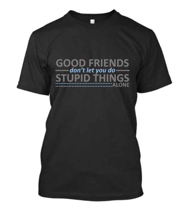 GOOD FRIENDS DON'T LET YOU DO STUPID THINGS ALONE T-Shirt