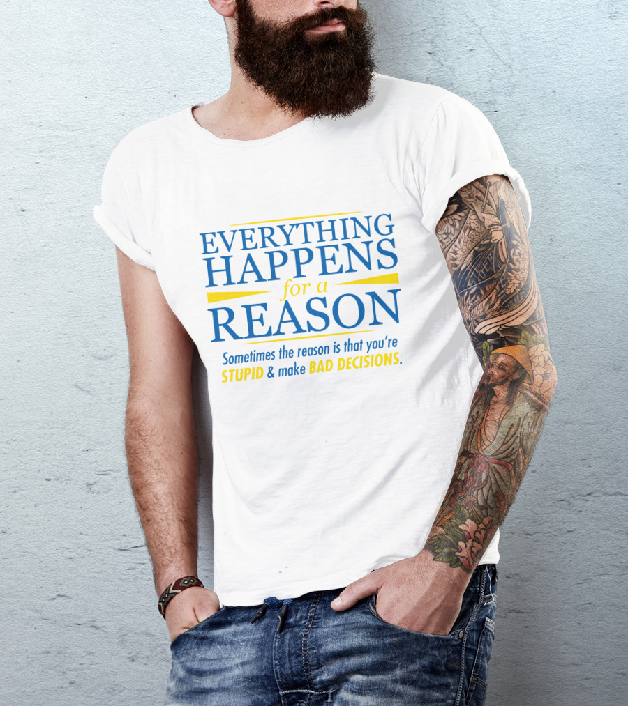 Everything Happens For A Reason Sometimes The Reason Is Stupid And Bad Decisions T-Shirt