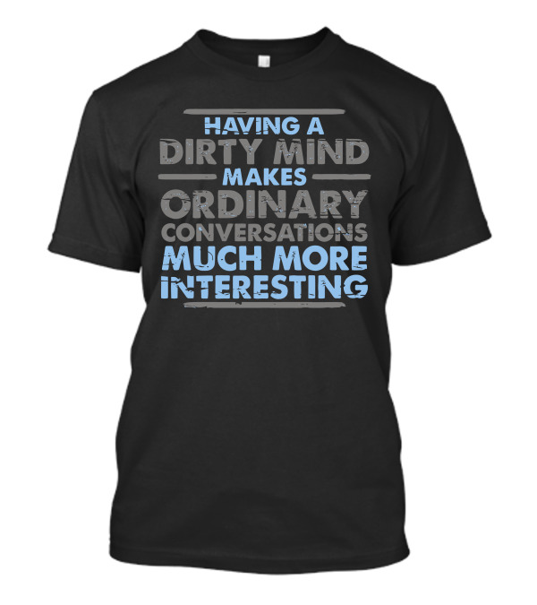 Having A Dirty Mind Makes Ordinary Conversations Much More Interesting T-Shirt