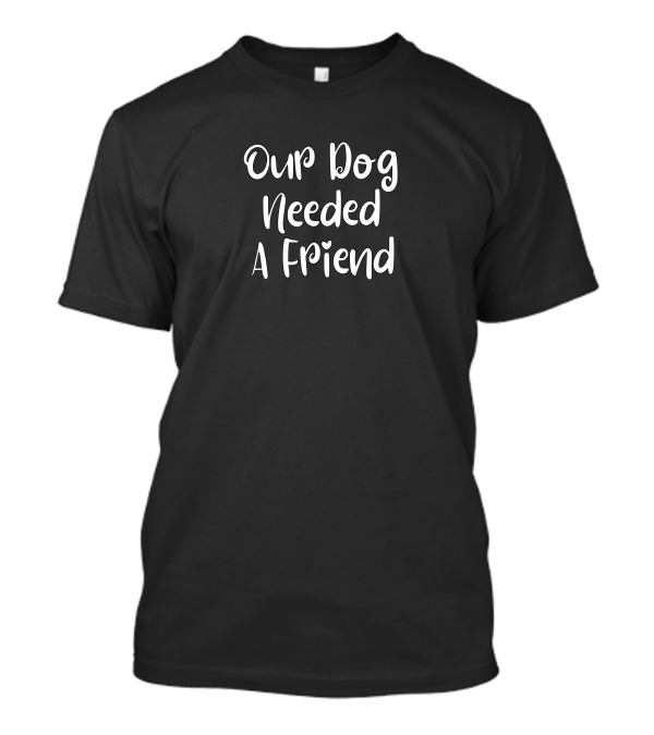 Our Dog Needed A Friend T-Shirt