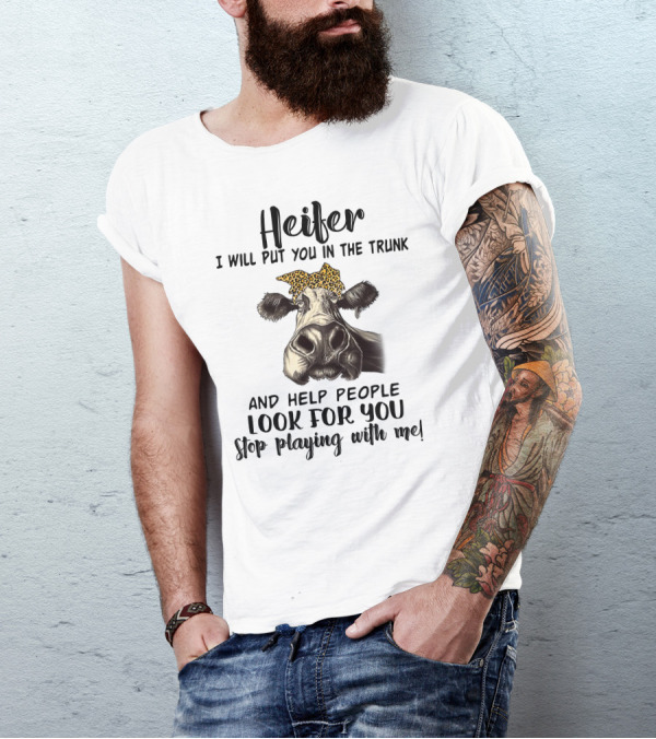 Heifer I Will Put You In The Trunk And Help People Look For You Stop Playing With Me Cow T-Shirt