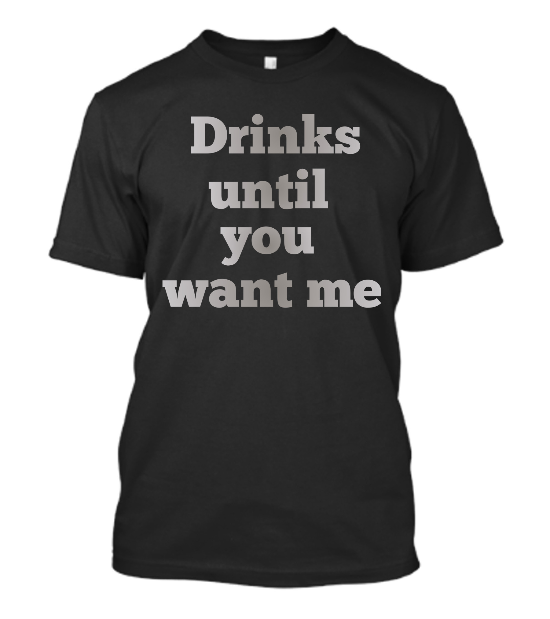 Drinks Until You Want Me Funny Sarcastic T-Shirt