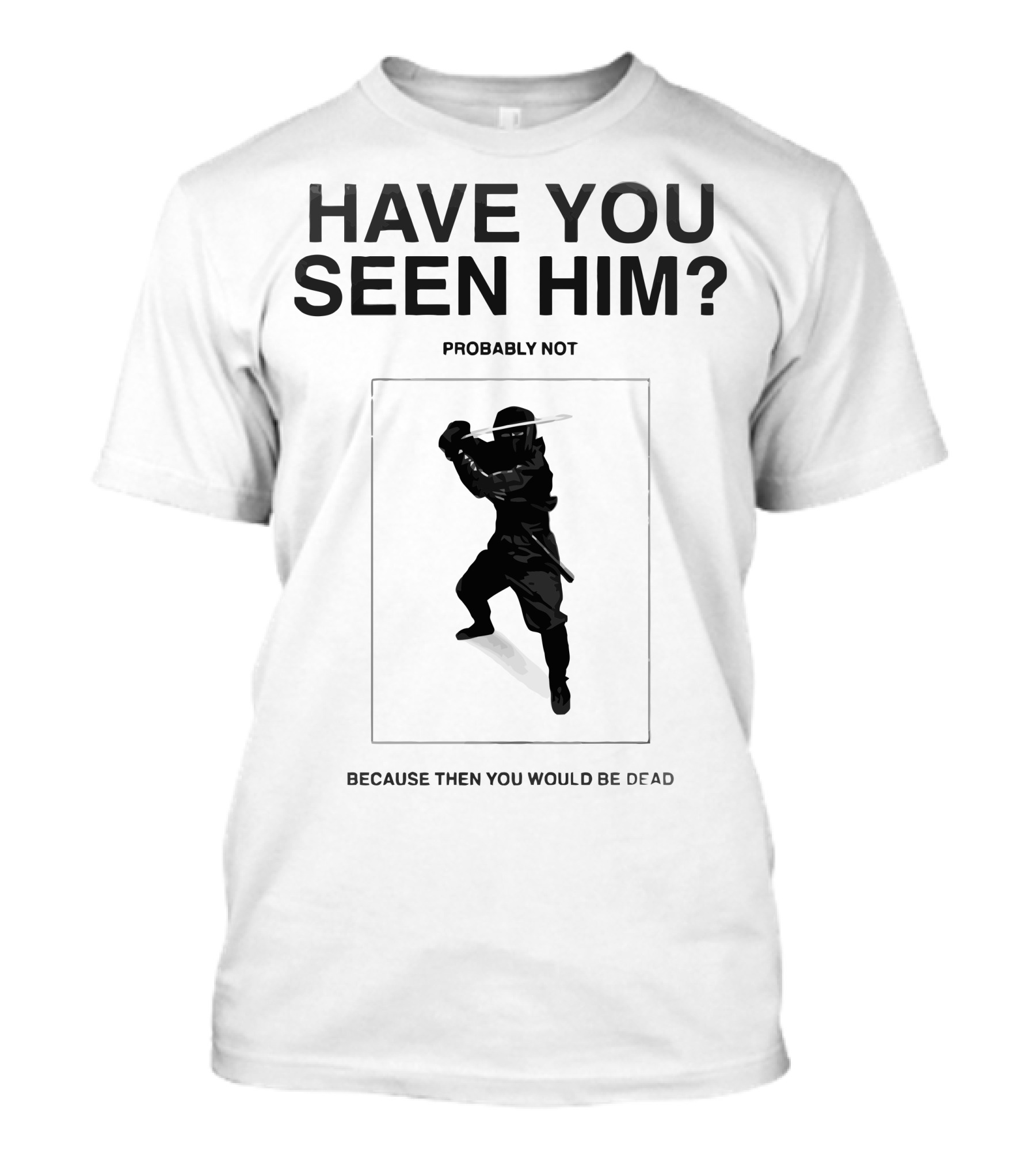Have You Seen Him Probably Not Because Then You Would Be Dead T-Shirt