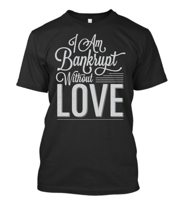 I Am Bankrupt Without Love Romantic Typography T-Shirt