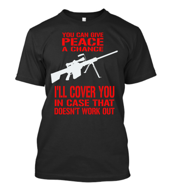 You Can Give Peace A Chance I'll Cover You In Case That Doesn't Work Out T-Shirt