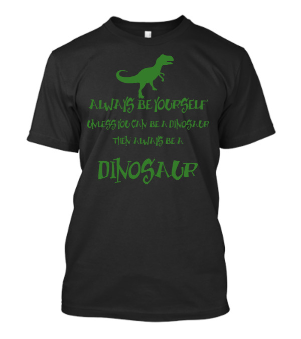 Always Be Yourself Unless You Can Be A Dinosaur Then Always Be A Dinosaur T-Shirt