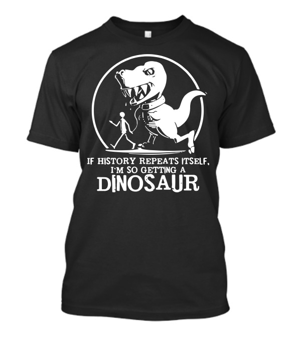 If History Repeats Itself I'm So Getting A Dinosaur T-Shirt