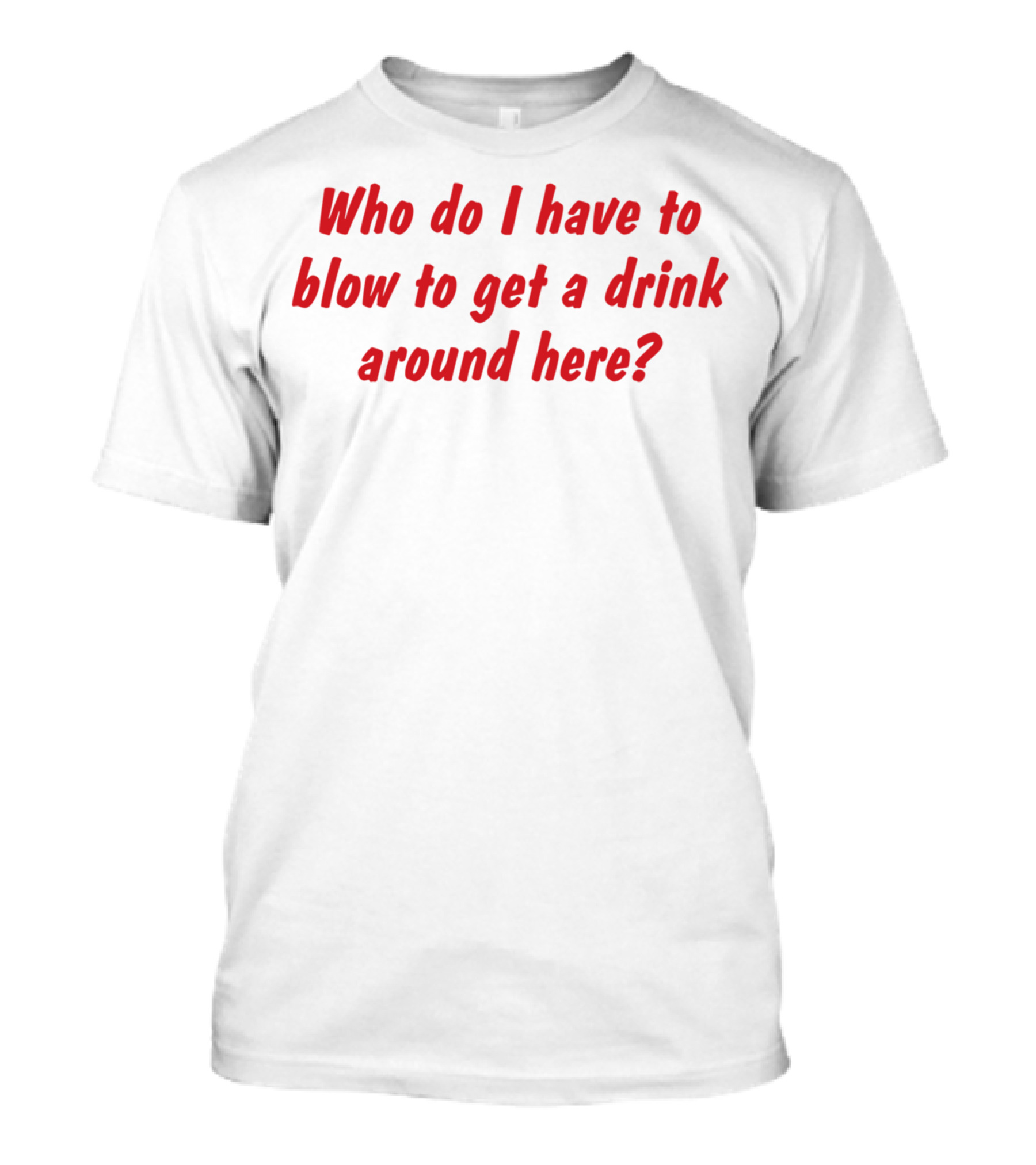 Who Do I Have To Blow To Get A Drink Around Here Comedy Phrase T-Shirt