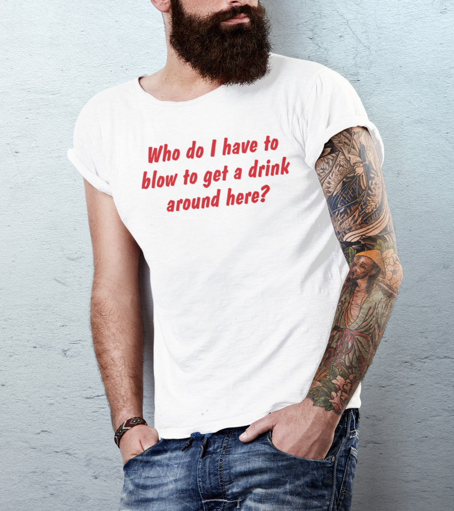 Who Do I Have To Blow To Get A Drink Around Here Comedy Phrase T-Shirt