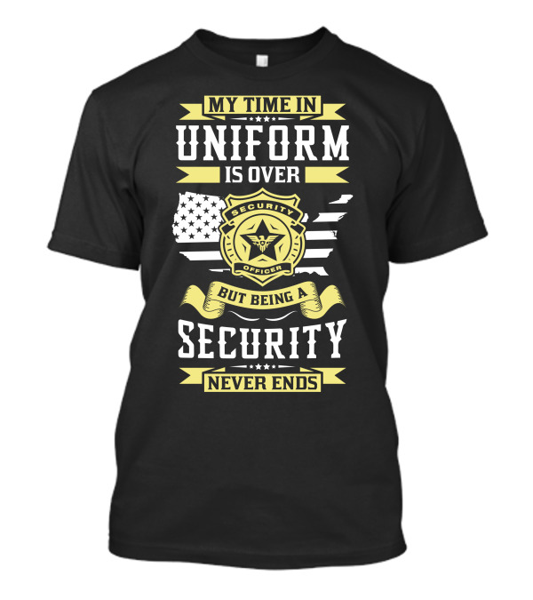 My Time In Uniform Is Over But Being A Security Never Ends Security Officer T-Shirt