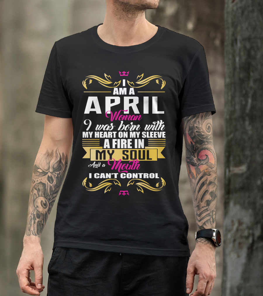 I Am A April Woman I Was Born With My Heart On My Sleeve A Fire In My Soul And A Mouth I Can't Control T-Shirt