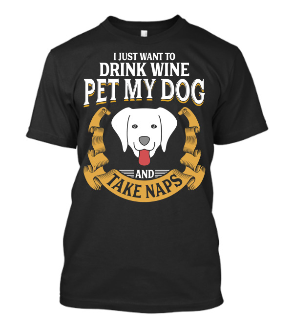 I Just Want To Drink Wine Pet My Dog And Take Naps With Happy Dog T-Shirt