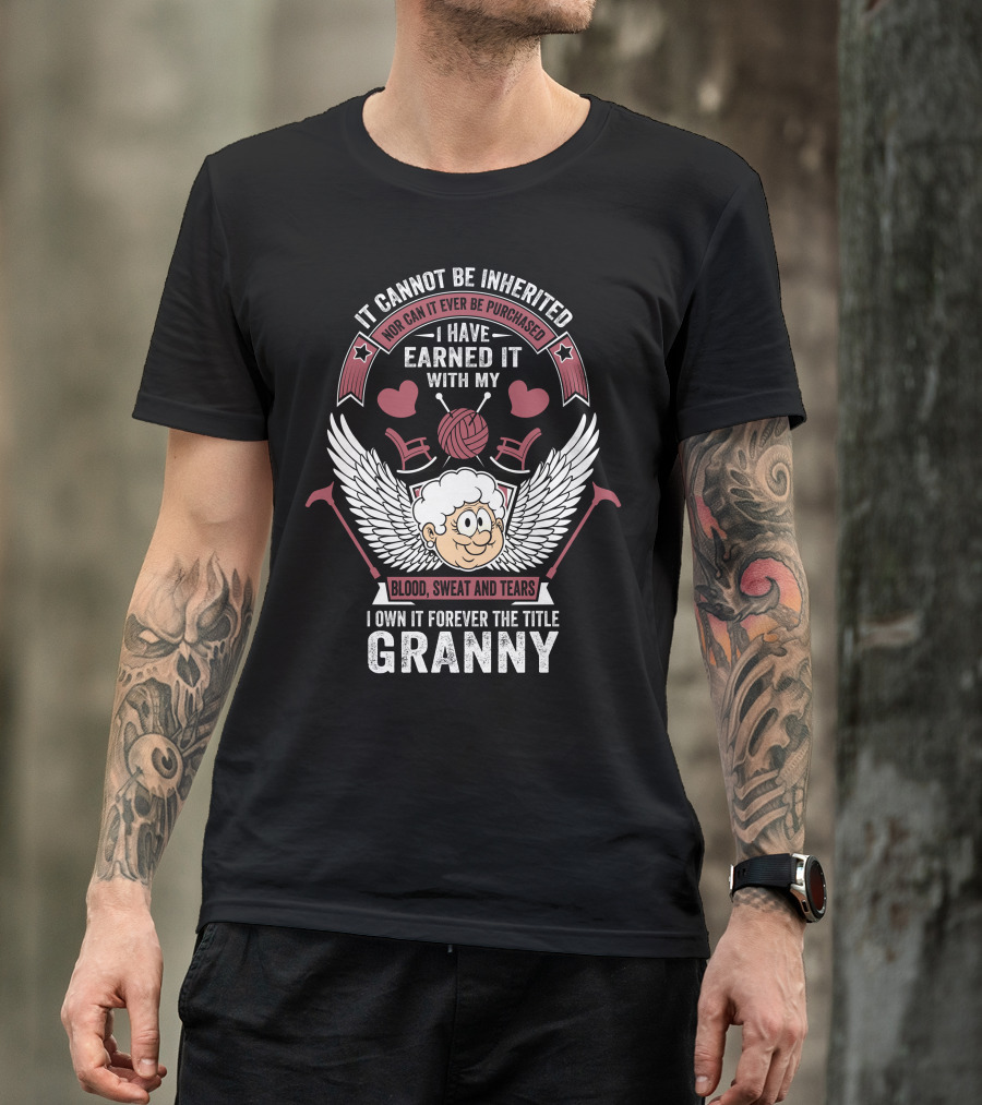 It Cannot Be Inherited Nor Can It Ever Be Purchased I Have Earned It With My Blood Sweat And Tears I Own It Forever The Title Granny T-Shirt