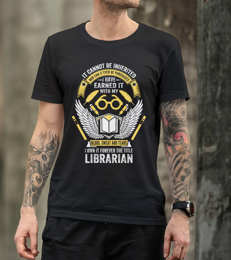 It Cannot Be Inherited Nor Can It Ever Be Purchased I Have Earned It With My Blood Sweat And Tears I Own It Forever The Title Librarian T-Shirt