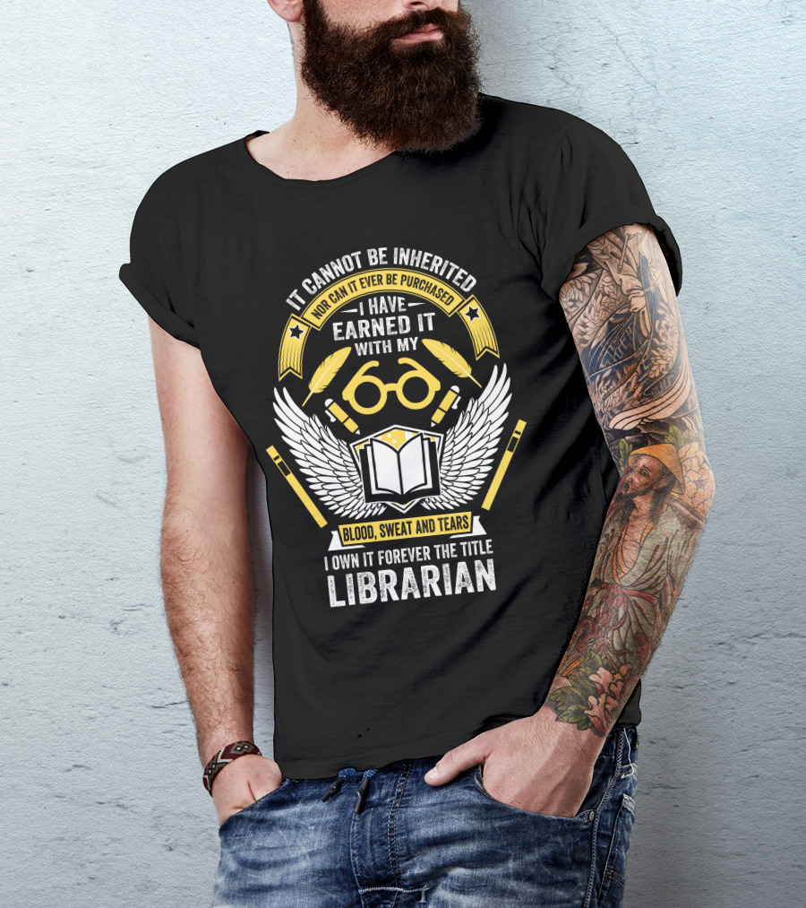 It Cannot Be Inherited Nor Can It Ever Be Purchased I Have Earned It With My Blood Sweat And Tears I Own It Forever The Title Librarian T-Shirt