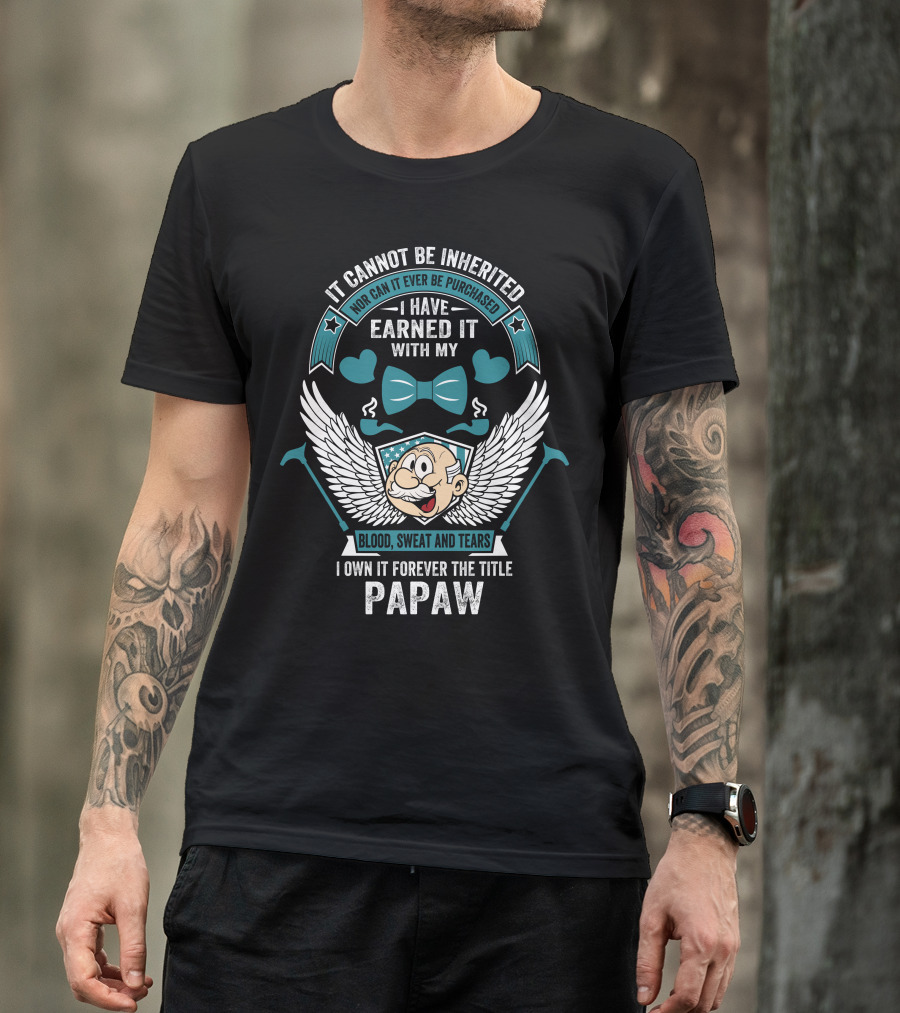 It Cannot Be Inherited Nor Can It Ever Be Purchased I Have Earned It With My Blood Sweat And Tears I Own It Forever The Title Papaw T-Shirt