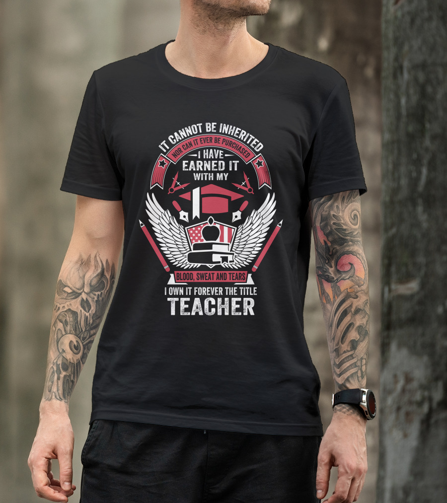 It Cannot Be Inherited Nor Can It Ever Be Purchased I Have Earned It With My Blood Sweat And Tears I Own It Forever The Title Teacher T-Shirt