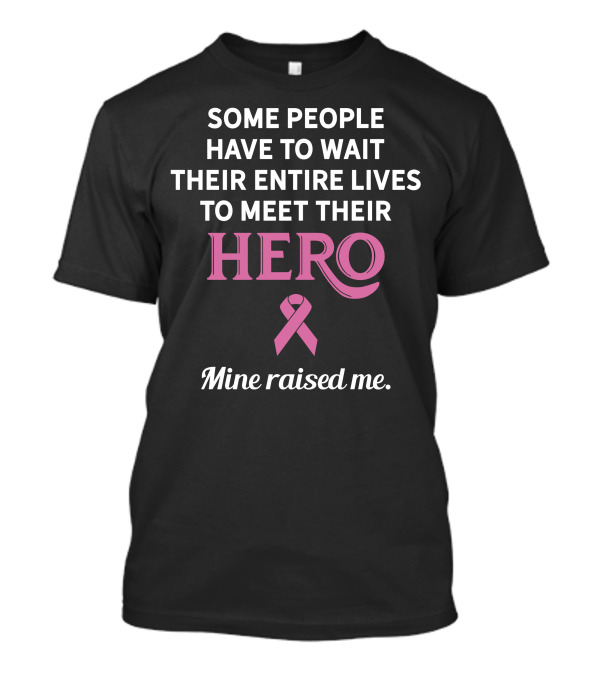 Some People Have To Wait Their Entire Lives To Meet Their Hero Mine Raised Me T-Shirt