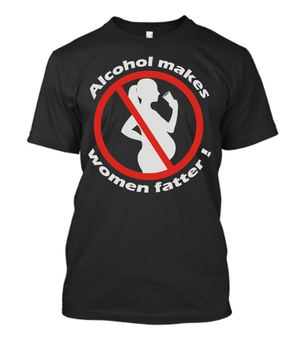 Alcohol Makes Women Fatter No Drinking Sign T-Shirt