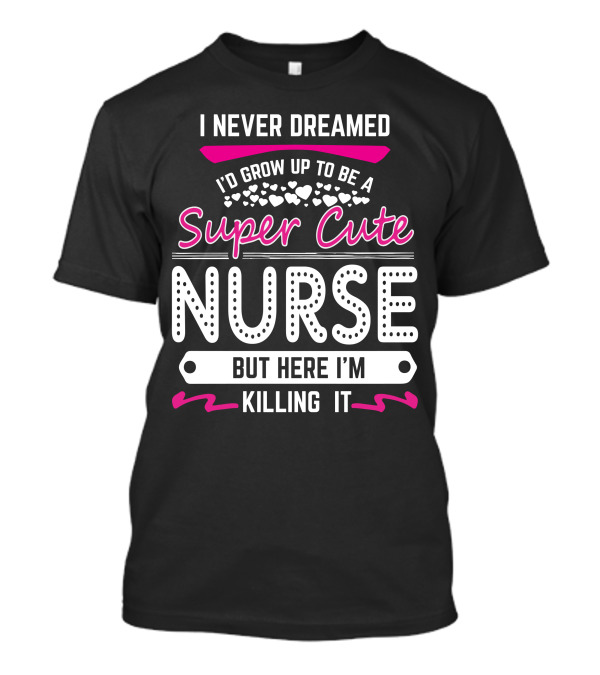 I Never Dreamed I'd Grow Up To Be A Super Cute Nurse But Here I'm Killing It T-Shirt