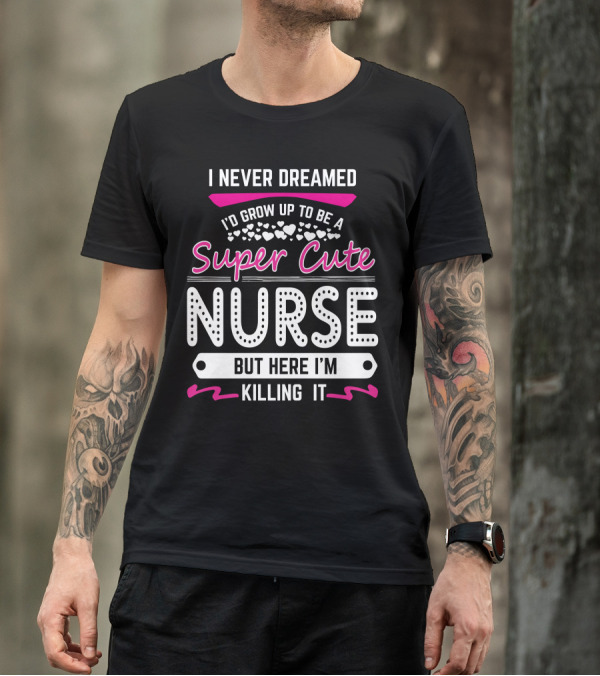 I Never Dreamed I'd Grow Up To Be A Super Cute Nurse But Here I'm Killing It T-Shirt