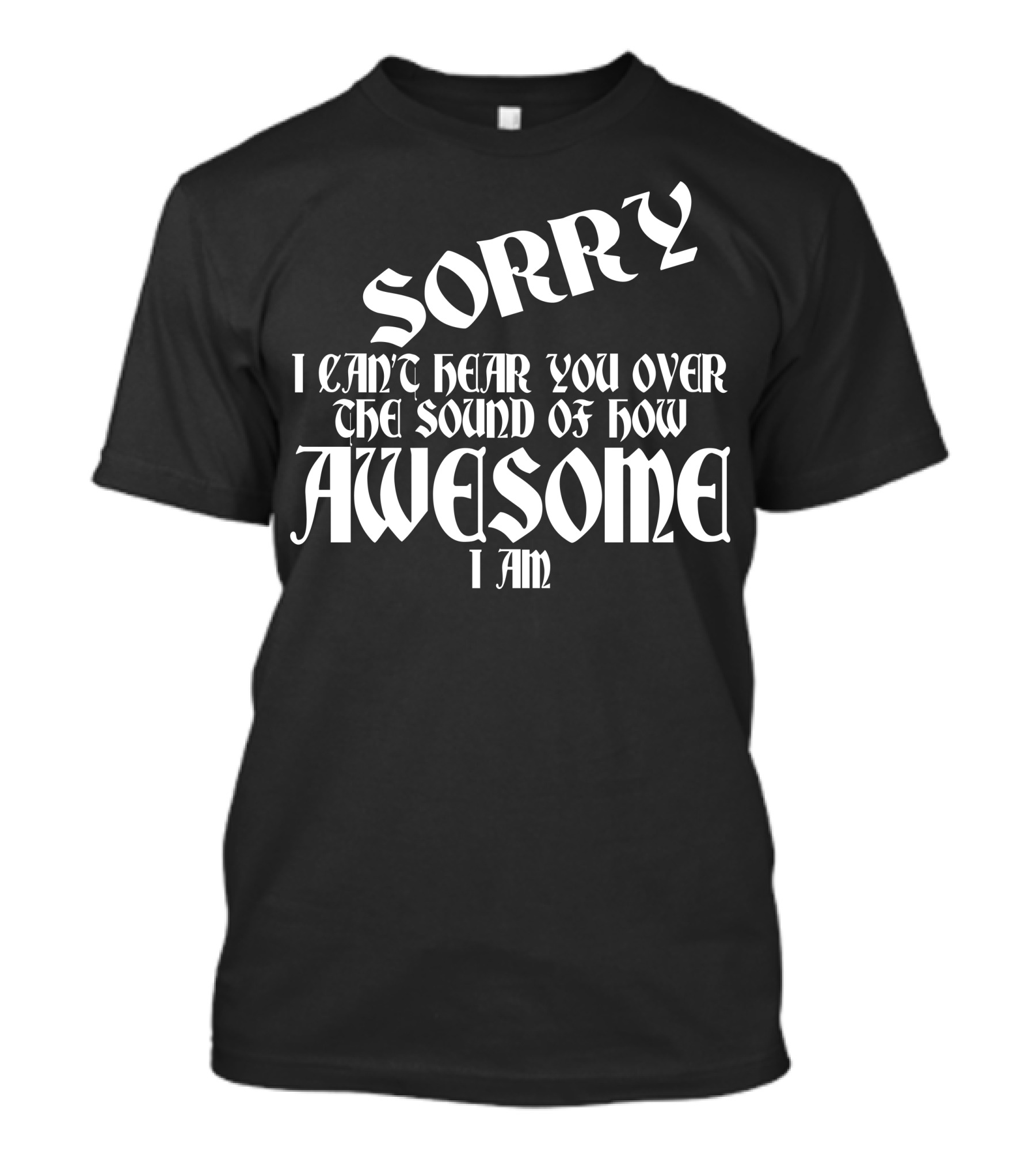 Sorry I Can't Hear You Over The Sound Of How Awesome I Am T-Shirt