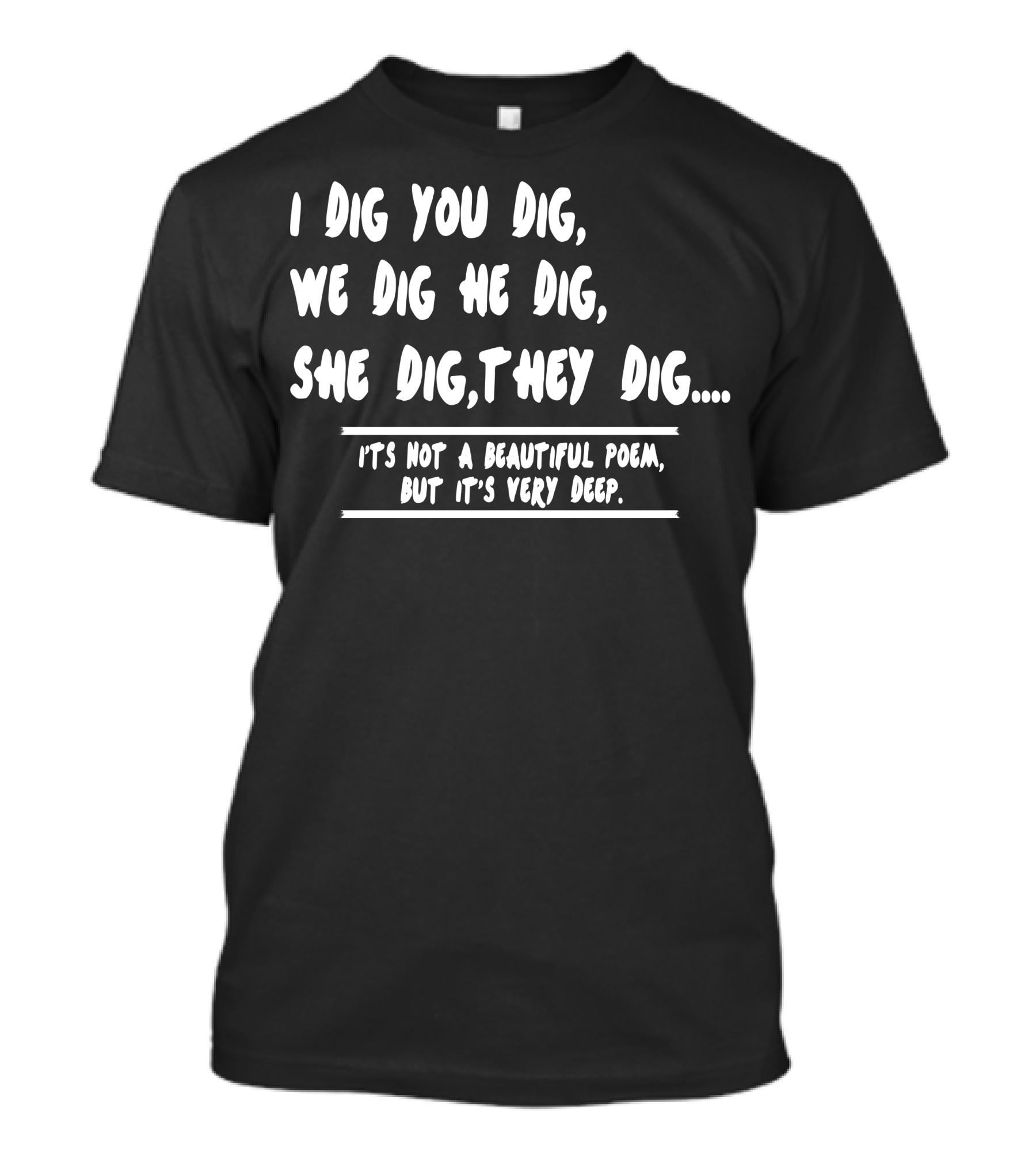 I Dig You Dig We Dig He Dig She Dig They Dig Not A Beautiful Poem But It’s Very Deep T-Shirt