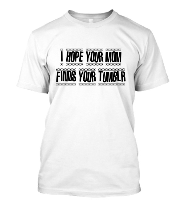 I Hope Your Mom Finds Your Tumblr T-Shirt