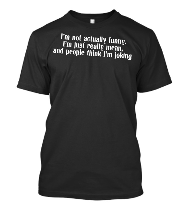 I'm Not Actually Funny I'm Just Really Mean And People Think I'm Joking T-Shirt