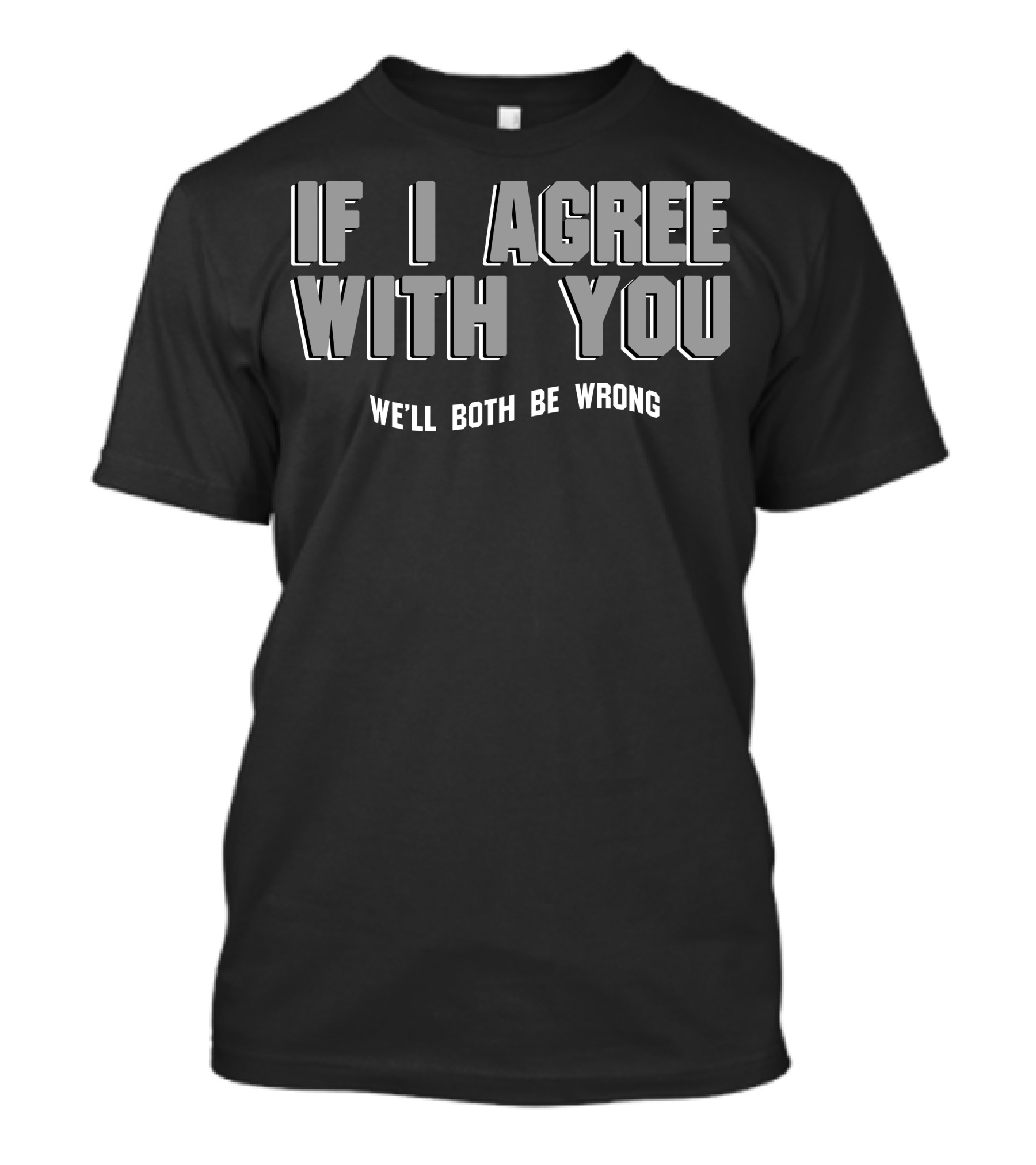 IF I AGREE WITH YOU WE'LL BOTH BE WRONG T-Shirt